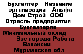 Бухгалтер › Название организации ­ Альфа Дом Строй, ООО › Отрасль предприятия ­ Бухгалтерия › Минимальный оклад ­ 20 000 - Все города Работа » Вакансии   . Мурманская обл.,Апатиты г.